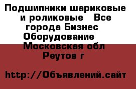 Подшипники шариковые и роликовые - Все города Бизнес » Оборудование   . Московская обл.,Реутов г.